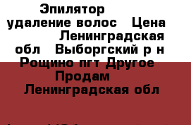 Эпилятор Rowenta удаление волос › Цена ­ 1 000 - Ленинградская обл., Выборгский р-н, Рощино пгт Другое » Продам   . Ленинградская обл.